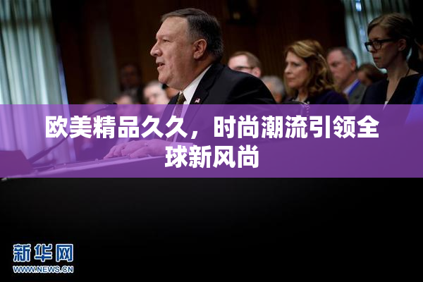 欧美精品久久，时尚潮流引领全球新风尚