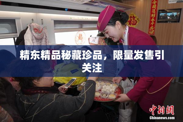 精东精品秘藏珍品，限量发售引关注