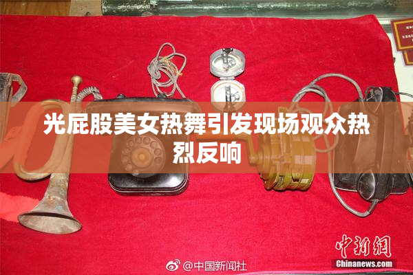 光屁股美女热舞引发现场观众热烈反响