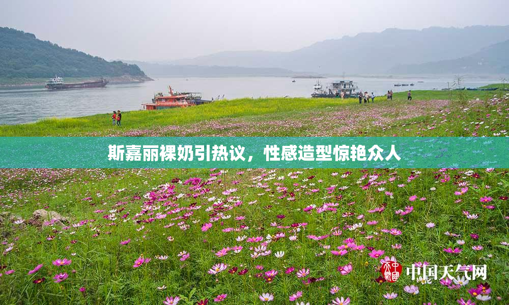斯嘉丽裸奶引热议，性感造型惊艳众人