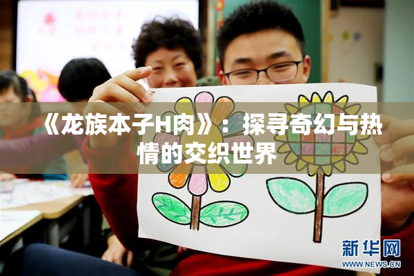 《龙族本子H肉》：探寻奇幻与热情的交织世界