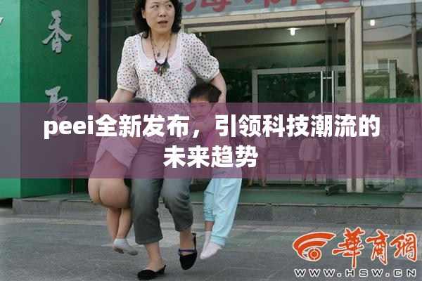 peei全新发布，引领科技潮流的未来趋势
