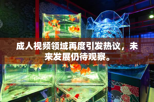 成人视频领域再度引发热议，未来发展仍待观察。