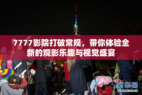 7777影院打破常规，带你体验全新的观影乐趣与视觉盛宴