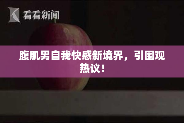 腹肌男自我快感新境界，引围观热议！