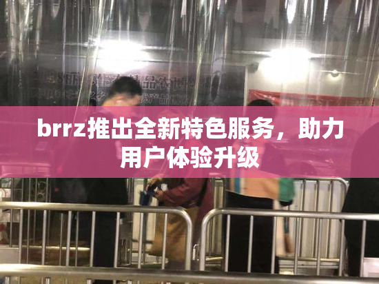 brrz推出全新特色服务，助力用户体验升级