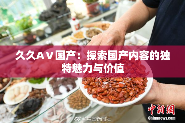 久久AⅤ国产：探索国产内容的独特魅力与价值