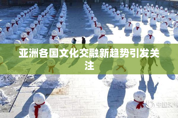 亚洲各国文化交融新趋势引发关注