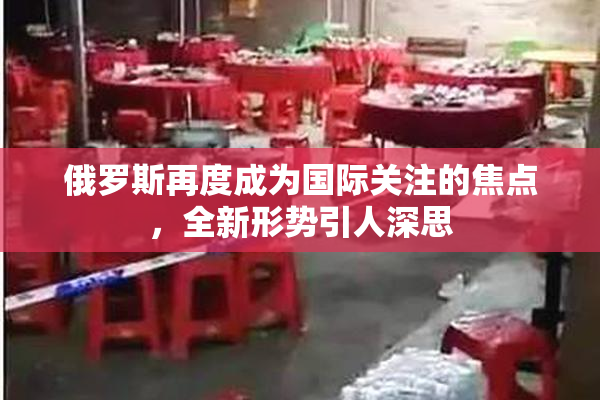 俄罗斯再度成为国际关注的焦点，全新形势引人深思