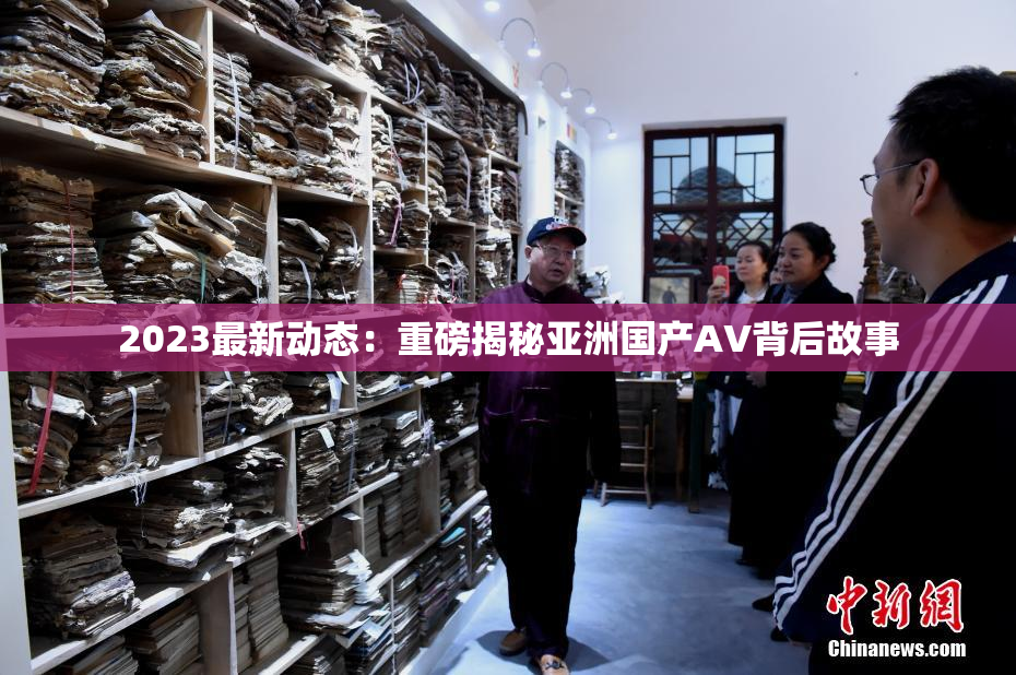 2023最新动态：重磅揭秘亚洲国产AV背后故事