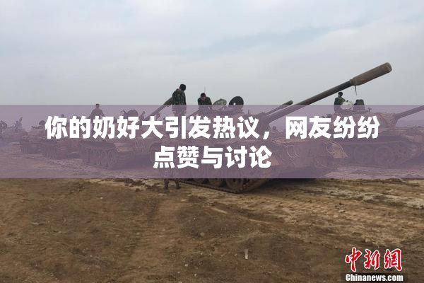 你的奶好大引发热议，网友纷纷点赞与讨论