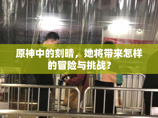 原神中的刻晴，她将带来怎样的冒险与挑战？