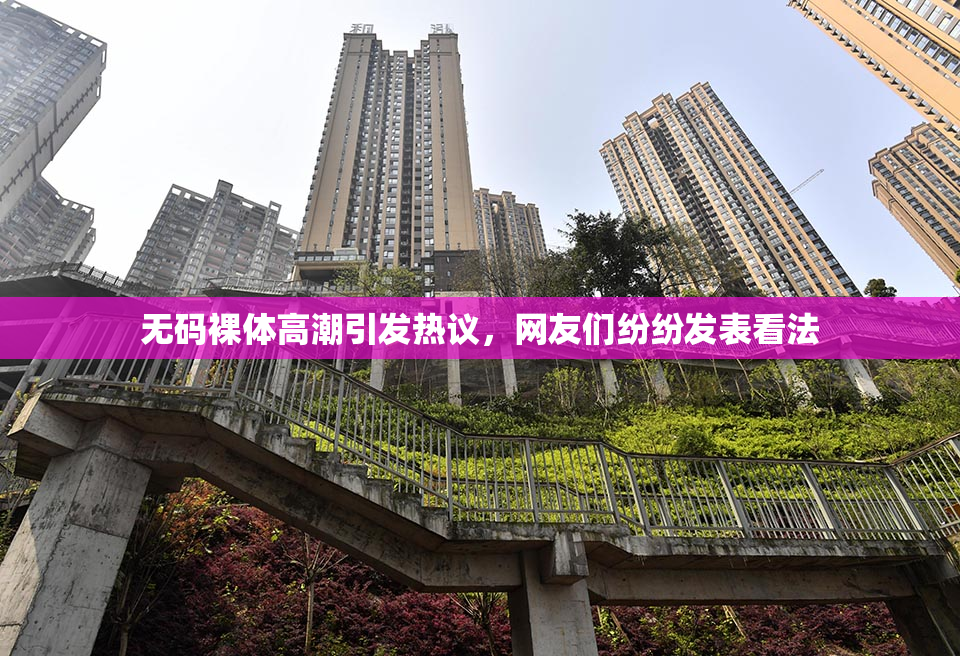 无码裸体高潮引发热议，网友们纷纷发表看法