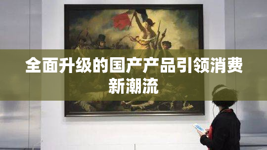 全面升级的国产产品引领消费新潮流