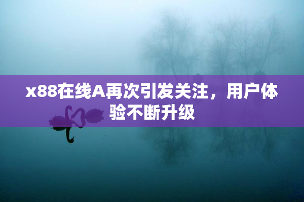 x88在线A再次引发关注，用户体验不断升级
