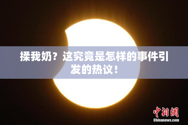 揉我奶？这究竟是怎样的事件引发的热议！