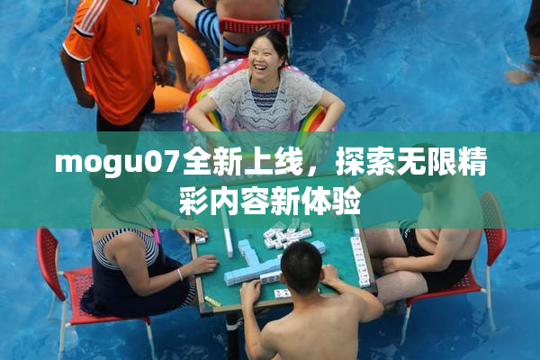 mogu07全新上线，探索无限精彩内容新体验