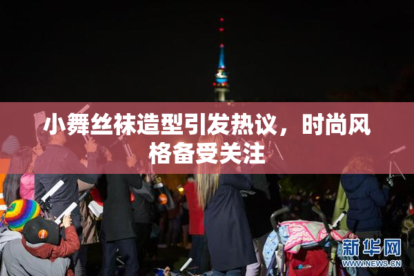 小舞丝袜造型引发热议，时尚风格备受关注
