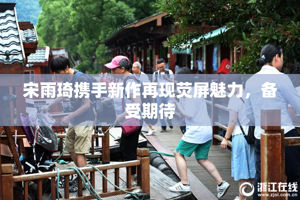 宋雨琦携手新作再现荧屏魅力，备受期待