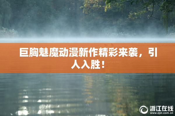 巨胸魅魔动漫新作精彩来袭，引人入胜！