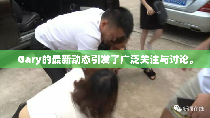 Gary的最新动态引发了广泛关注与讨论。