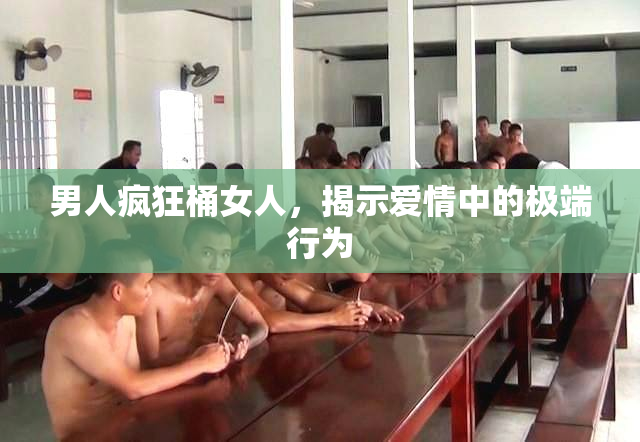 男人疯狂桶女人，揭示爱情中的极端行为