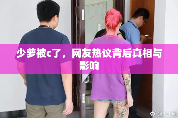 少萝被c了，网友热议背后真相与影响