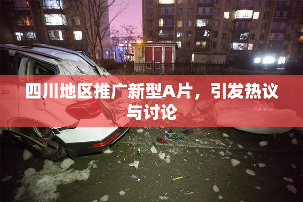 四川地区推广新型A片，引发热议与讨论