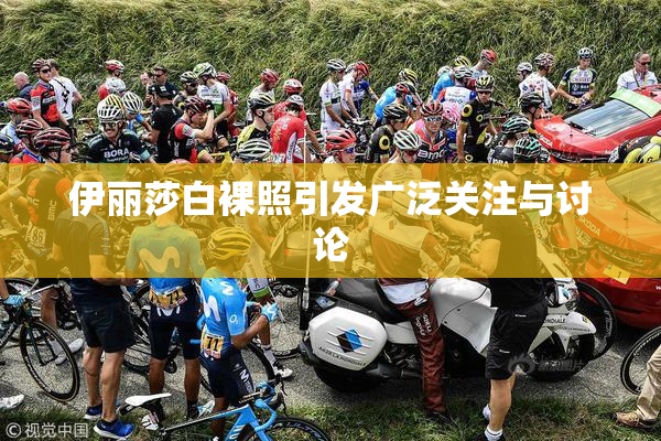 伊丽莎白裸照引发广泛关注与讨论