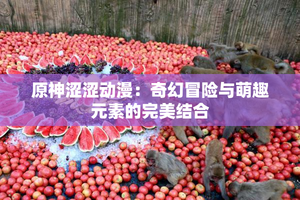 原神涩涩动漫：奇幻冒险与萌趣元素的完美结合