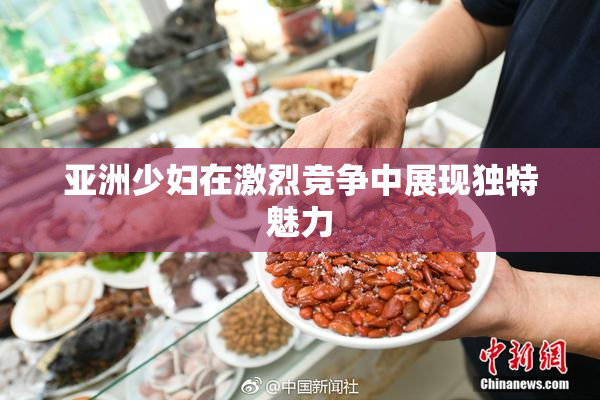 亚洲少妇在激烈竞争中展现独特魅力