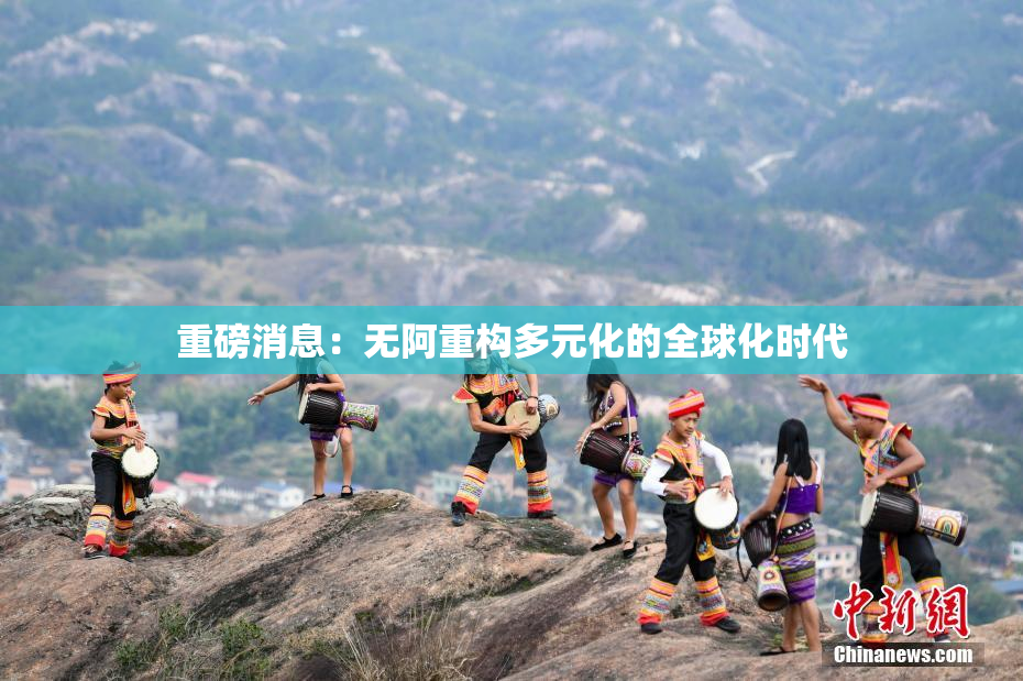 重磅消息：无阿重构多元化的全球化时代