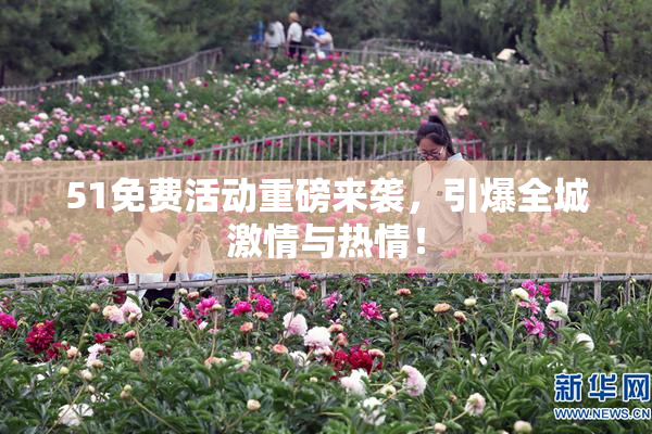 51免费活动重磅来袭，引爆全城激情与热情！