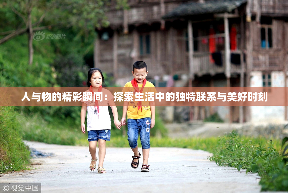 人与物的精彩瞬间：探索生活中的独特联系与美好时刻