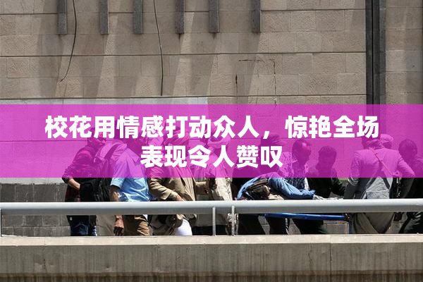 校花用情感打动众人，惊艳全场表现令人赞叹
