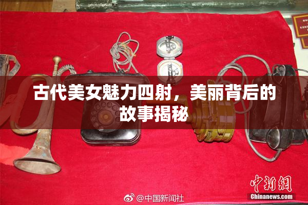 古代美女魅力四射，美丽背后的故事揭秘