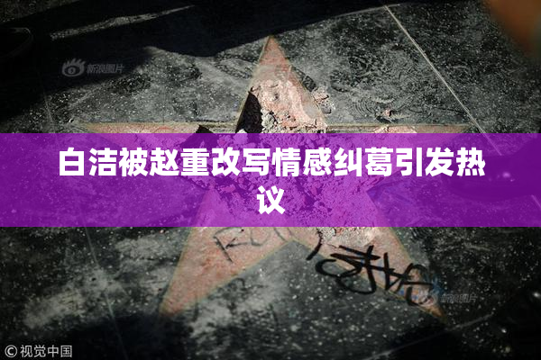 白洁被赵重改写情感纠葛引发热议