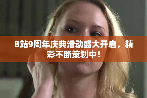 B站9周年庆典活动盛大开启，精彩不断策划中！