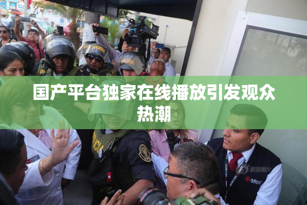 国产平台独家在线播放引发观众热潮