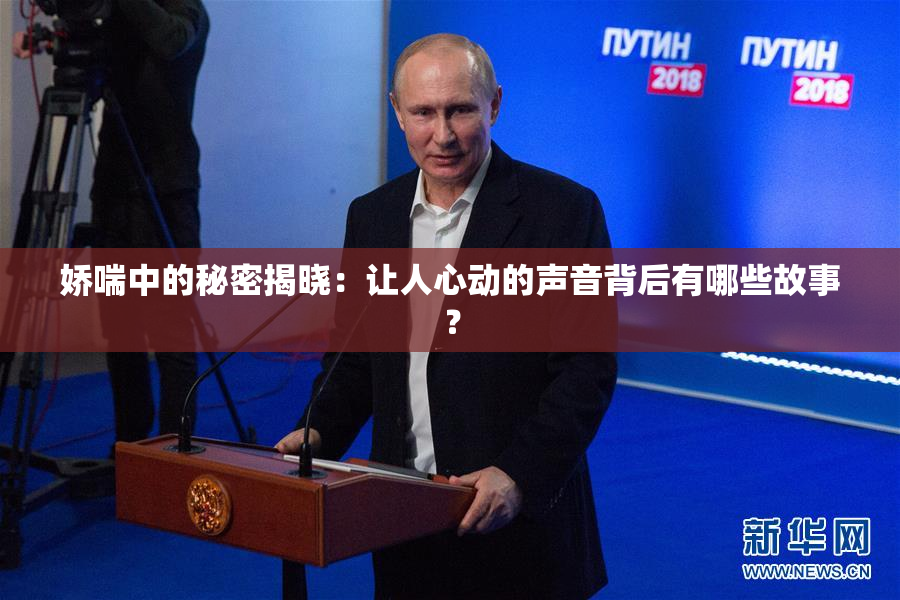 娇喘中的秘密揭晓：让人心动的声音背后有哪些故事？