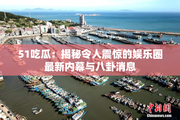 51吃瓜：揭秘令人震惊的娱乐圈最新内幕与八卦消息