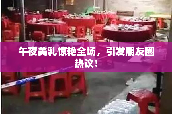 午夜美乳惊艳全场，引发朋友圈热议！