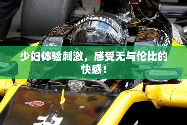 少妇体验刺激，感受无与伦比的快感！