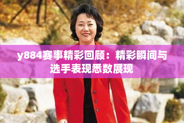 y884赛事精彩回顾：精彩瞬间与选手表现悉数展现