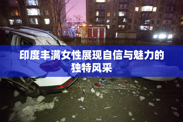 印度丰满女性展现自信与魅力的独特风采