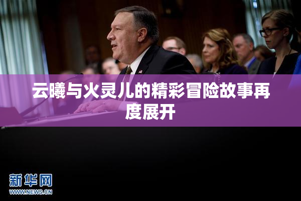 云曦与火灵儿的精彩冒险故事再度展开