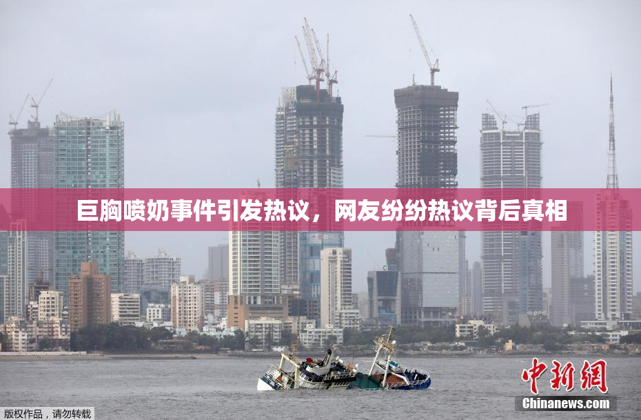 巨胸喷奶事件引发热议，网友纷纷热议背后真相