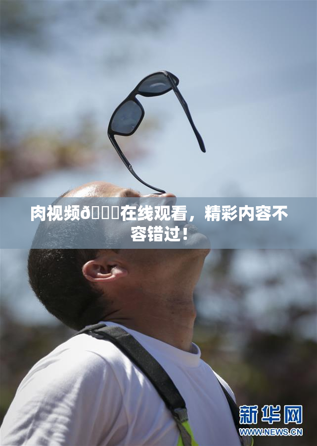 肉视频🔞在线观看，精彩内容不容错过！