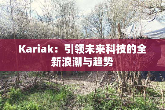 Kariak：引领未来科技的全新浪潮与趋势