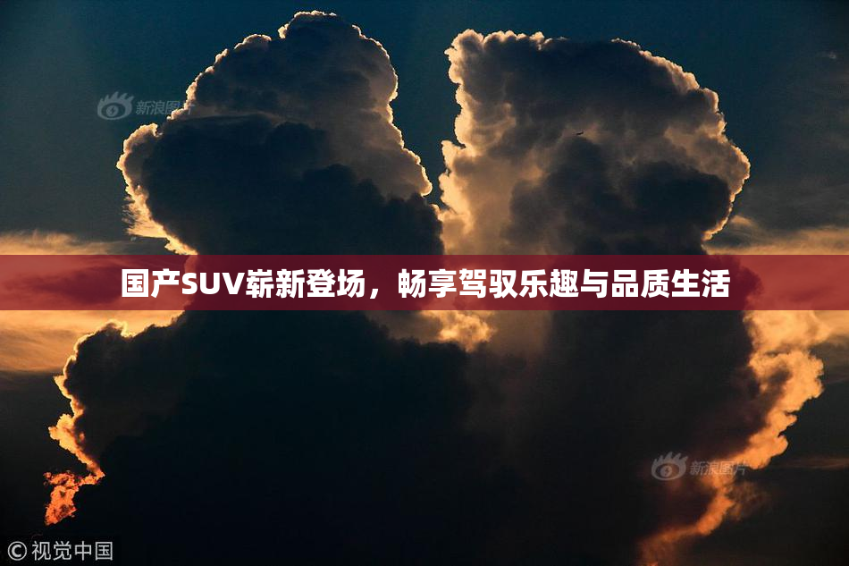 国产SUV崭新登场，畅享驾驭乐趣与品质生活